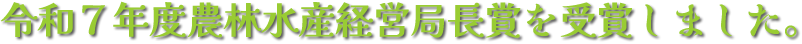 令和７年度農林水産経営局長賞を受賞しました。